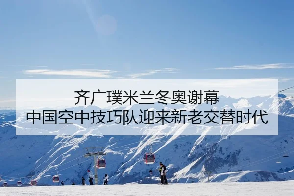 齐广璞米兰冬奥谢幕 中国空中技巧队迎来新老交替时代