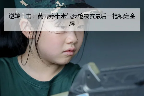 逆转一击：黄雨婷十米气步枪决赛最后一枪锁定金牌