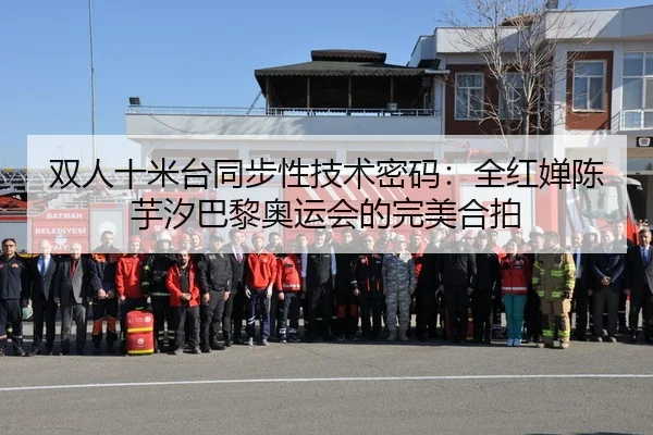 双人十米台同步性技术密码：全红婵陈芋汐巴黎奥运会的完美合拍