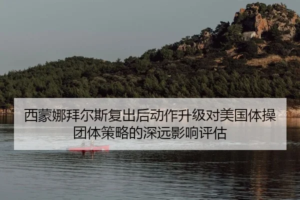 西蒙娜拜尔斯复出后动作升级对美国体操团体策略的深远影响评估
